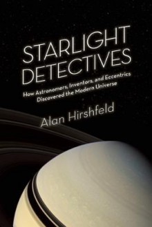 Starlight Detectives: How Astronomers, Inventors, and Eccentrics Discovered the Modern Universe - Alan Hirshfeld