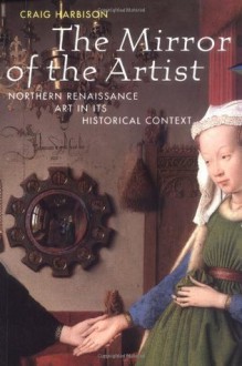 The Mirror of the Artist: Northern Renaissance Art in its Historical Context - Craig Harbison