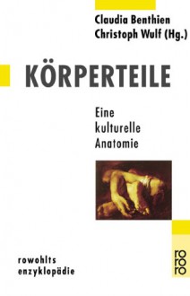 Körperteile : eine kulturelle Anatomie - Claudia Benthien, Christoph Wulf