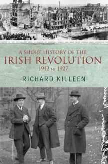 A Short History Of The Irish Revolution, 1912 To 1927 - Richard Killeen