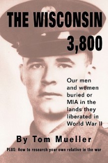 The Wisconsin 3,800: Our Men and Women Buried or MIA in the Lands They Liberated in World War II - Tom Mueller