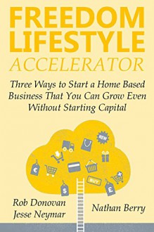 FREEDOM LIFESTYLE ACCELERATOR: Three Ways to Start a Home Based Business That You Can Grow Even Without Starting Capital - Rob Donovan, Jesse Neymar, nathan Berry