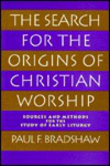 The Search for the Origins of Christian Worship: Sources and Methods for the Study of Early Liturgy - Paul F. Bradshaw