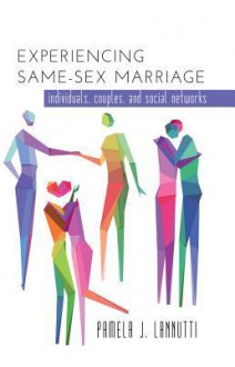 Experiencing Same-Sex Marriage: Individuals, Couples, and Social Networks - Pamela J Lannutti