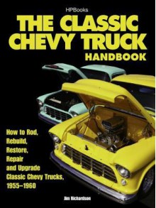 The Classic Chevy Truck Handbook HP 1534: How to Rod, Rebuild, Restore, Repair and Upgrade Classic Chevy Trucks, 1955-1960 - Jim Richardson