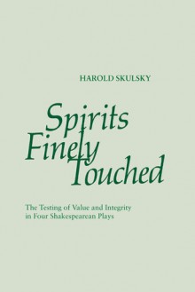 Spirits Finely Touched: The Testing of Value and Integrity in Four Shakespearean Plays - Harold Skulsky