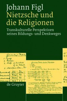 Nietzsche Und Die Religionen: Transkulturelle Perspektiven Seines Bildungs- Und Denkweges - Johann Figl