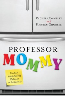 Professor Mommy: Finding Work-Family Balance in Academia - Rachel Connelly, Kristen Ghodsee