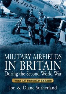 Military Airfields in Britain During the Second World War. Jon & Diane Sutherland - Jonathan Sutherland