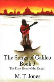 The Songs of Galileo: Book 3 - The Dark Heart of the Knight - M.T. Jones