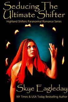 Seducing The Ultimate Shifter: Highland Shifters Paranormal Romance Series - Skye Eagleday