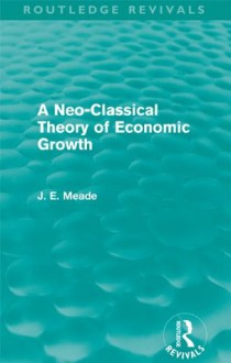 A Neo-Classical Theory of Economic Growth (Routledge Revivals) (Collected Works of James Meade) - James E. Meade