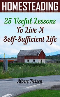 Homesteading 25 Useful Lessons To Live A Self-Sufficient Life: (homesteading for beginners, homestead survival, modern homesteading) (gardening books) - Albert Nelson