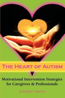 The Heart of Autism: Motivational Intervention Strategies for Caregivers & Professionals - Jennifer Abeles, Veronica Zysk