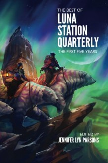 The Best of Luna Station Quarterly: The First Five Years (Volume 1) - Luna Station Quarterly, Jennifer Lyn Parsons