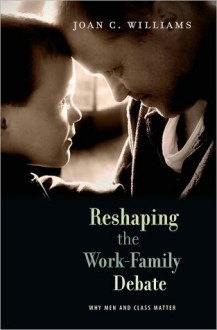 Reshaping the Work-Family Debate: Why Men and Class Matter - Joan C. Williams