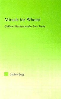 Miracle for Whom?: Chilean Workers Under Free Trade - Janine Berg