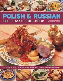 The Polish & Russian Classic Cookbook: 70 Traditional Dishes From Eastern Europe Shown Step By Step In 250 Photographs - Lesley Chamberlain, Catherine Atkinson