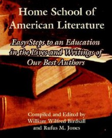 Home School of American Literature: Easy Steps to an Education in the Lives and Writings of Our Best Authors - William Wilfred Birdsall, Rufus M. Jones