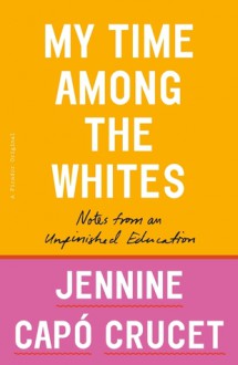 My Time Among the Whites: Notes from an Unfinished Education - Jennine Capó Crucet 