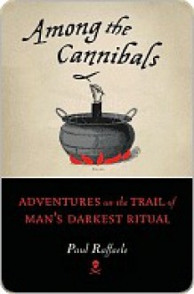 Among the Cannibals: Adventures on the Trail of Man's Darkest Ritual - Paul Raffaele