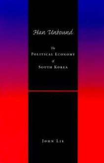 Han Unbound: The Political Economy of South Korea - John Lie