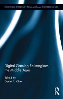 Digital Gaming Re-Imagines the Middle Ages - Daniel T Kline