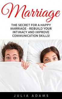 Marriage: The Secret For A Happy Marriage - Rebuild Your Intimacy And Improve Communication Skills! (Relationships, Divorce, Communication) - Julia Adams