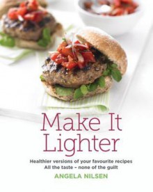 Make It Lighter: Healthier versions of your favorite recipes. All the taste - none of the guilt - Angela Nilsen