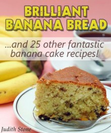 Brilliant Banana Bread & 25 Other Fantastic Banana Cake Recipes - Judith Stone