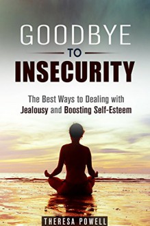 Goodbye to Insecurity: The Best Ways to Dealing with Jealousy and Boosting Self-Esteem (Self-Confidence & Relationship Anxiety) - Theresa Powell