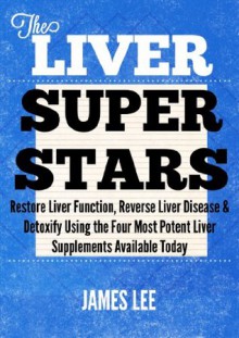 The Liver Superstars - Restore Liver Function, Reverse Liver Disease & Detoxify Using the Four Most Potent Liver Supplements Available Today - James Lee