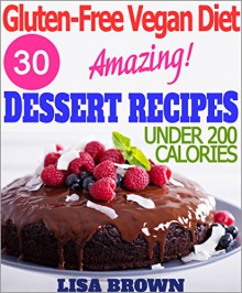 Gluten-Free Vegan Diet: Amazing Dessert Recipes For Healthy Eating And Weight Loss "The Delicious Way!" (Under 200 Calories Per Serving) - Lisa Brown