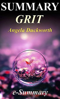 Summary - Grit: By Angela Duckworth: The Power of Passion and Perseverance (Grit: A Complete Summary - The Power of Passion and Perseverance - Book, Paperback, Audible, Hardcover, Audiobook) - e-Summary, Grit The Power of Passion and Perseverance