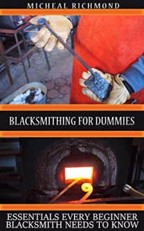 Blacksmithing for Dummies: Essentials Every Beginner Blacksmith Needs To Know: (Blacksmith, How To Blacksmith, How To Blacksmithing, Metal Work, Knife ... (Blacksmithing And Knifemaking) - Micheal Richmond