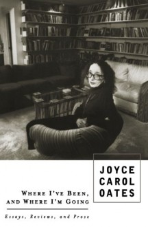 Where I've Been, and Where I'm Going: Essays, Reviews, Prose - Joyce Carol Oates