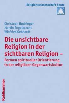 Die Unsichtbare Religion in Der Sichtbaren Religion: Formen Spiritueller Orientierung in Der Religiosen Gegenwartskultur - Christoph Bochinger, Martin Engelbrecht, Winfried Gebhardt