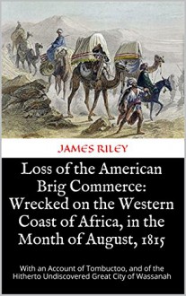 Loss of the American Brig Commerce: Wrecked on the Western Coast of Africa, in the Month of August, 1815: With an Account of Tombuctoo, and of the Hitherto Undiscovered Great City of Wassanah - JAMES RILEY