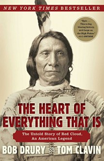 The Heart of Everything That Is: The Untold Story of Red Cloud, An American Legend - Tom Clavin,Bob Drury