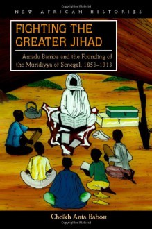 Fighting the Greater Jihad: Amadu Bamba and the Founding of the Muridiyya of Senegal, 1853-1913 - Cheikh Anta Babou