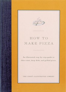 How to Make Pizza: An Illustrated Step-By-Step Guide to Thin-Crust, Deep-Dish and Grilled Pizza - Cook's Illustrated, John Burgoyne, Jack Bishop