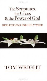 The Scriptures, the Cross and the Power of God: Reflections for Holy Week - Tom Wright