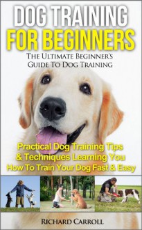 Dog Training For Beginners: The Ultimate Beginner's Guide To Dog Training - Practical Dog Training Tips & Techniques Learning You How To Train Your Dog ... Training Methods & Standard Commands) - Richard Carroll, Dog Training For Dummies, Dog Training Free Books, Puppy Training, Dog Training Guide, Train Your Dog, Dog Training, Dog Training For Beginners