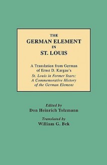 The German Element in St. Louis - Don Heinrich Tolzmann, William G. Bek