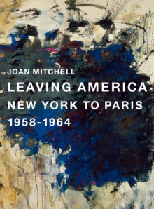 Joan Mitchell: Leaving America: New York to Paris 1958-1964 - Joan Mitchell