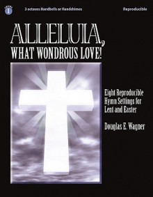 Alleluia, What Wondrous Love!: Eight Reproducible Hymn Settings for Lent and Easter - Douglas E. Wagner