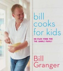 Bill Cooks for Kids: No-Fuss Food for the Whole Family - Bill Granger