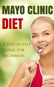 Mayo Clinic Diet: A Step by Step Guide for Beginners, Top Mayo Clinic Diet Recipes (Mayo Clinic Diet, Weightless) - Henry Lee