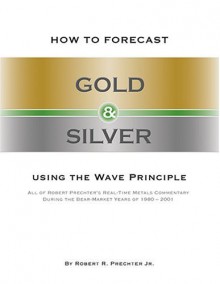 How To Forecast Gold And Silver Using The Wave Principle - Robert R. Prechter Jr.