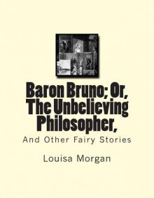 Baron Bruno; Or, the Unbelieving Philosopher,: And Other Fairy Stories - Louisa Morgan